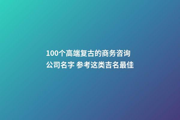 100个高端复古的商务咨询公司名字 参考这类吉名最佳